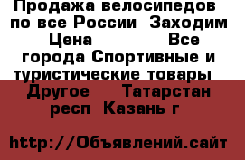 Продажа велосипедов, по все России. Заходим › Цена ­ 10 800 - Все города Спортивные и туристические товары » Другое   . Татарстан респ.,Казань г.